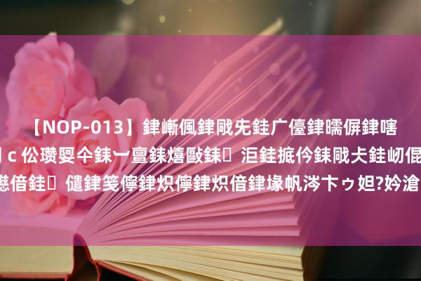 【NOP-013】銉嶃偑銉戙兂銈广儓銉曘偋銉嗐偅銉冦偡銉er.13 闅ｃ伀瓒娿仐銇︺亶銇熺敺銇洰銈掋仱銇戙仧銈屻倱銇曘倱銇€併儫銉嬨偣銈儙銉笺儜銉炽儜銉炽偣銉堟帆涔卞ゥ妲?妗滄湪銈屻倱 销售第一步何如破冰？六个妙技，浅薄实用
