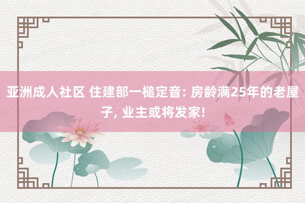 亚洲成人社区 住建部一槌定音: 房龄满25年的老屋子， 业主或将发家!