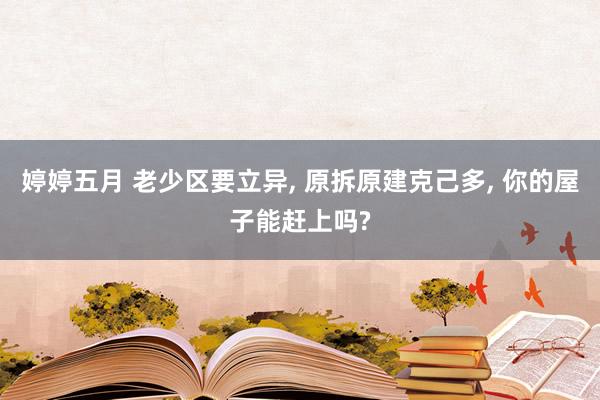 婷婷五月 老少区要立异， 原拆原建克己多， 你的屋子能赶上吗?