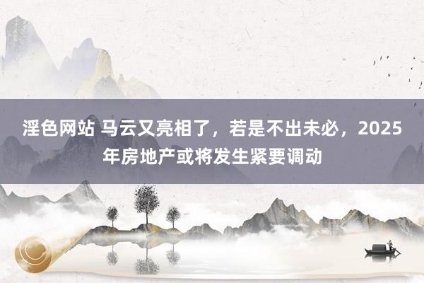 淫色网站 马云又亮相了，若是不出未必，2025年房地产或将发生紧要调动