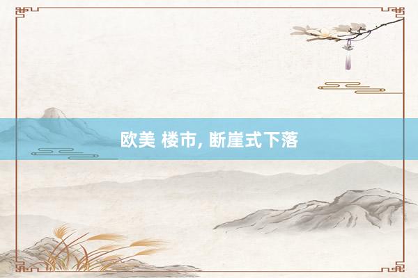欧美 楼市， 断崖式下落