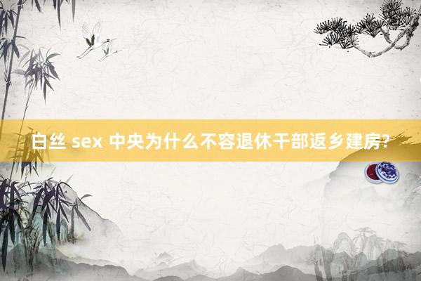 白丝 sex 中央为什么不容退休干部返乡建房?