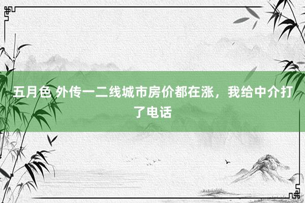 五月色 外传一二线城市房价都在涨，我给中介打了电话