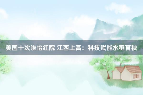 美国十次啦怡红院 江西上高：科技赋能水稻育秧