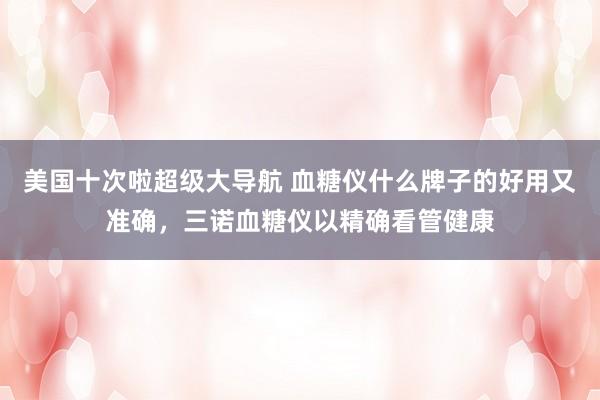 美国十次啦超级大导航 血糖仪什么牌子的好用又准确，三诺血糖仪以精确看管健康