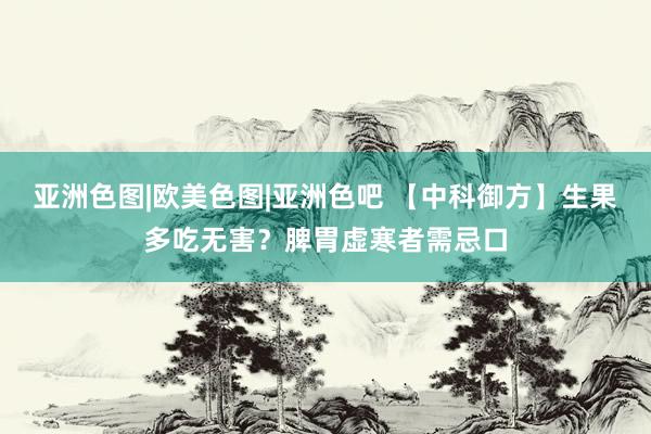 亚洲色图|欧美色图|亚洲色吧 【中科御方】生果多吃无害？脾胃虚寒者需忌口