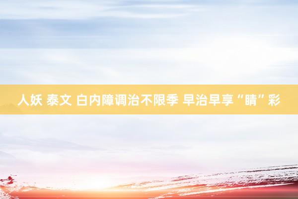 人妖 泰文 白内障调治不限季 早治早享“睛”彩