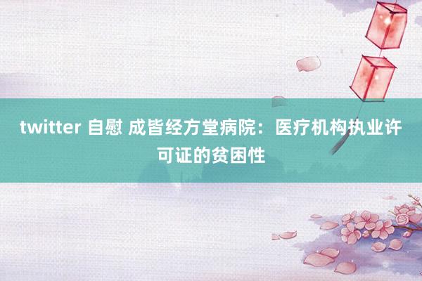 twitter 自慰 成皆经方堂病院：医疗机构执业许可证的贫困性