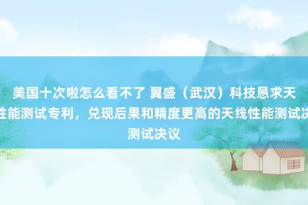 美国十次啦怎么看不了 翼盛（武汉）科技恳求天线性能测试专利，兑现后果和精度更高的天线性能测试决议