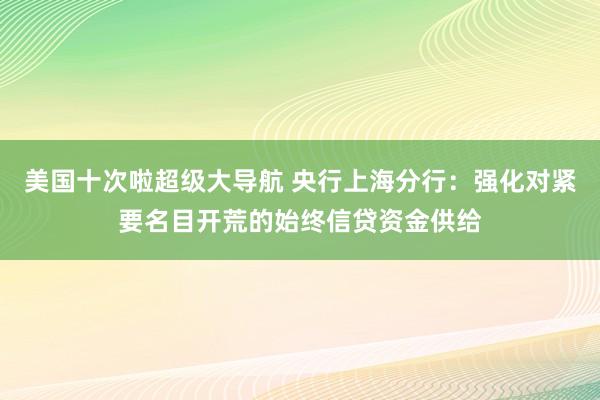 美国十次啦超级大导航 央行上海分行：强化对紧要名目开荒的始终信贷资金供给