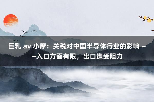 巨乳 av 小摩：关税对中国半导体行业的影响 ——入口方面有限，出口遭受阻力