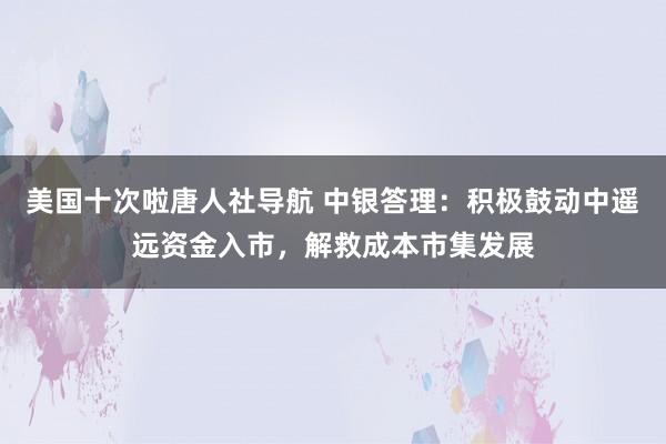 美国十次啦唐人社导航 中银答理:积极鼓动中遥远资金入市,解救成本市集发展