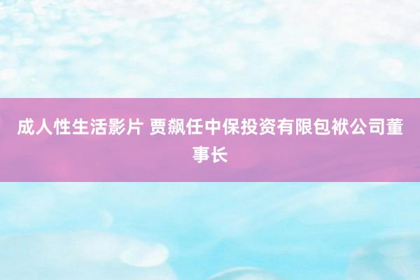 成人性生活影片 贾飙任中保投资有限包袱公司董事长