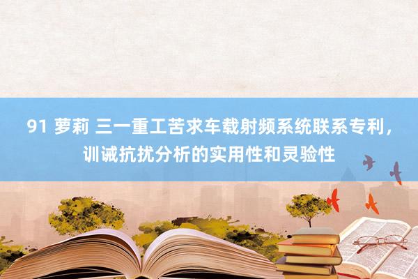 91 萝莉 三一重工苦求车载射频系统联系专利，训诫抗扰分析的实用性和灵验性