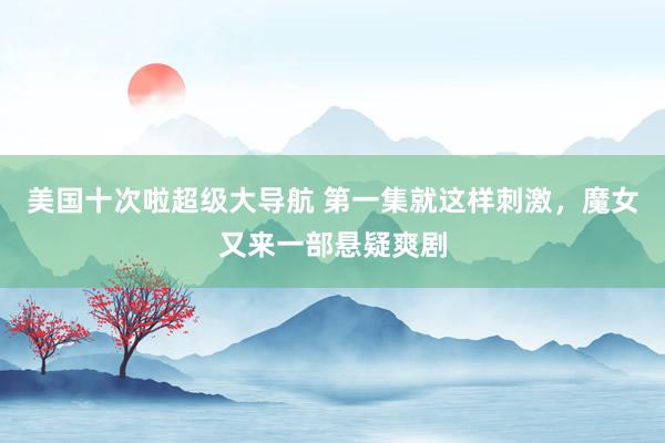 美国十次啦超级大导航 第一集就这样刺激，魔女又来一部悬疑爽剧