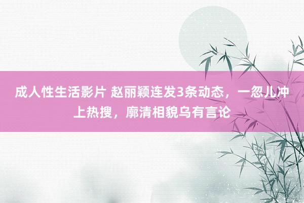 成人性生活影片 赵丽颖连发3条动态，一忽儿冲上热搜，廓清相貌乌有言论