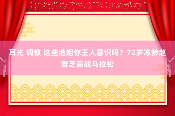 耳光 调教 这些港姐你王人意识吗？72岁冻龄赵雅芝首战马拉松