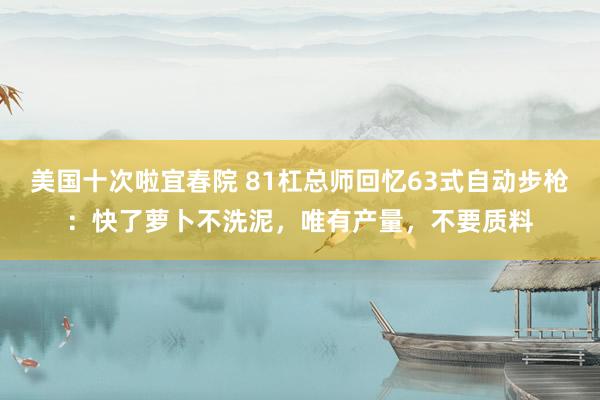 美国十次啦宜春院 81杠总师回忆63式自动步枪：快了萝卜不洗泥，唯有产量，不要质料
