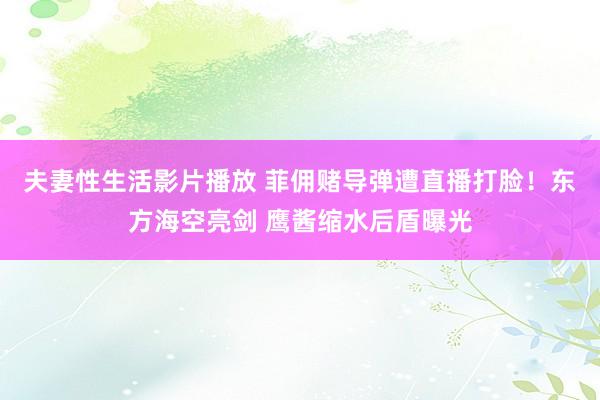 夫妻性生活影片播放 菲佣赌导弹遭直播打脸！东方海空亮剑 鹰酱缩水后盾曝光