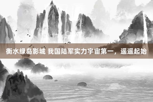 衡水绿岛影城 我国陆军实力宇宙第一，遥遥起始