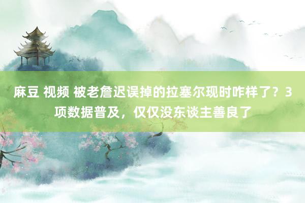 麻豆 视频 被老詹迟误掉的拉塞尔现时咋样了？3项数据普及，仅仅没东谈主善良了