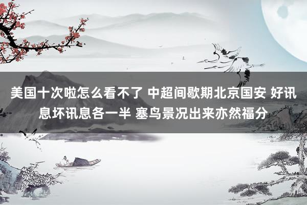 美国十次啦怎么看不了 中超间歇期北京国安 好讯息坏讯息各一半 塞鸟景况出来亦然福分