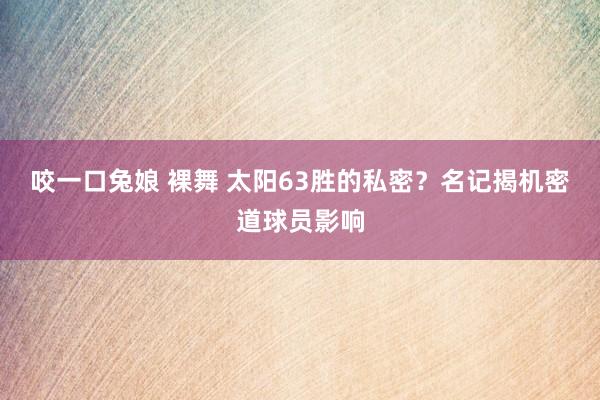 咬一口兔娘 裸舞 太阳63胜的私密？名记揭机密道球员影响