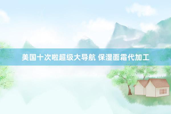美国十次啦超级大导航 保湿面霜代加工