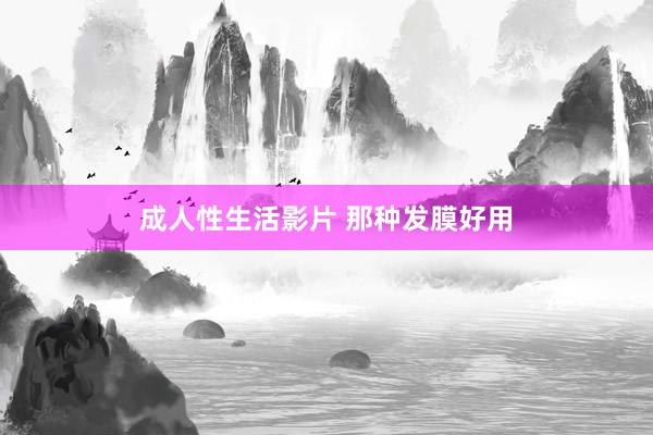 成人性生活影片 那种发膜好用