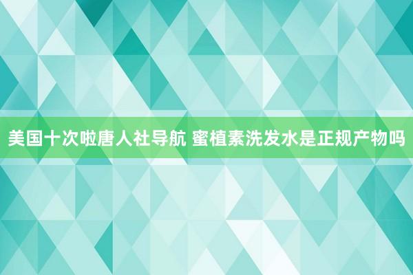 美国十次啦唐人社导航 蜜植素洗发水是正规产物吗