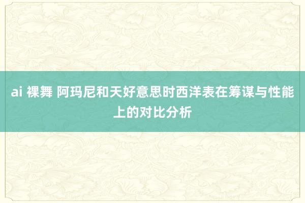ai 裸舞 阿玛尼和天好意思时西洋表在筹谋与性能上的对比分析