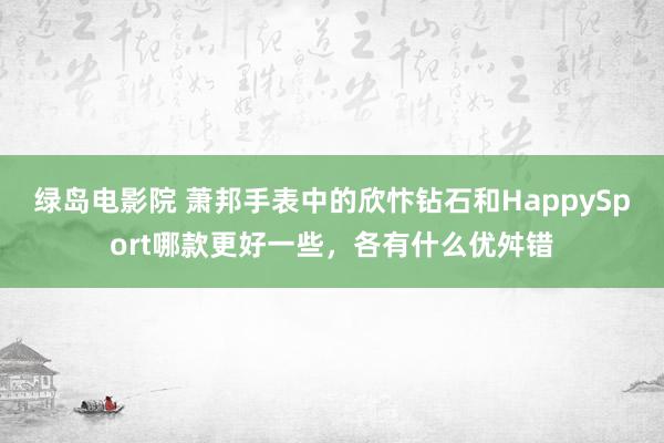 绿岛电影院 萧邦手表中的欣忭钻石和HappySport哪款更好一些，各有什么优舛错