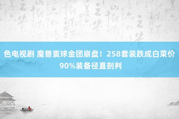 色电视剧 魔兽寰球金团崩盘！258套装跌成白菜价 90%装备径直剖判
