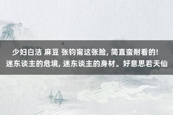 少妇白洁 麻豆 张钧甯这张脸， 简直蛮耐看的! 迷东谈主的危境， 迷东谈主的身材。好意思若天仙