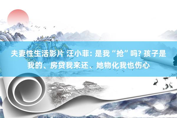 夫妻性生活影片 汪小菲: 是我“抢”吗? 孩子是我的、房贷我来还、她物化我也伤心
