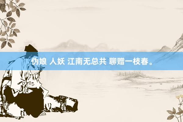 伪娘 人妖 江南无总共 聊赠一枝春。
