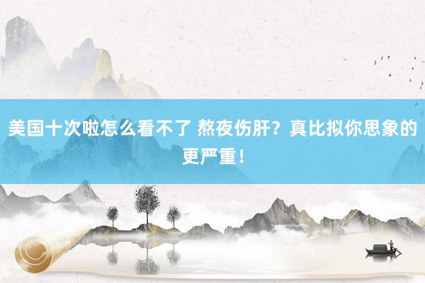 美国十次啦怎么看不了 熬夜伤肝?真比拟你思象的更严重!