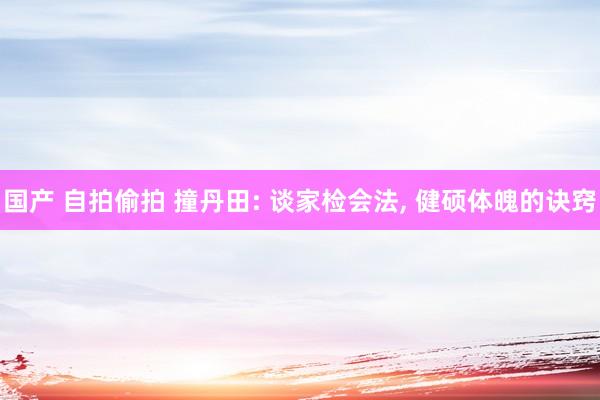 国产 自拍偷拍 撞丹田: 谈家检会法， 健硕体魄的诀窍