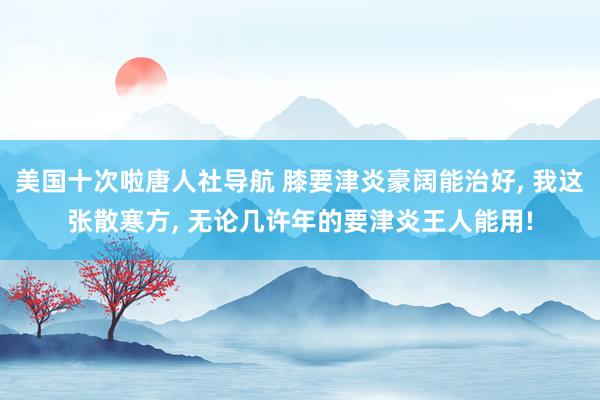 美国十次啦唐人社导航 膝要津炎豪阔能治好， 我这张散寒方， 无论几许年的要津炎王人能用!