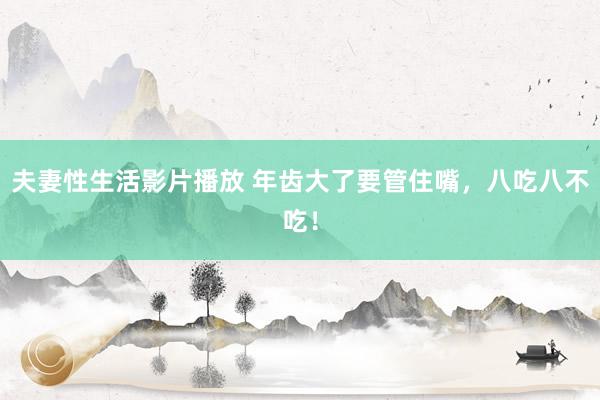 夫妻性生活影片播放 年齿大了要管住嘴,八吃八不吃!