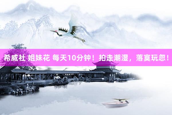 希威社 姐妹花 每天10分钟！拍走潮湿，落寞玩忽！