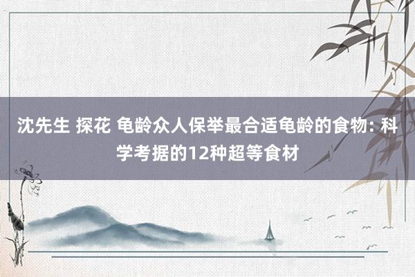 沈先生 探花 龟龄众人保举最合适龟龄的食物: 科学考据的12种超等食材