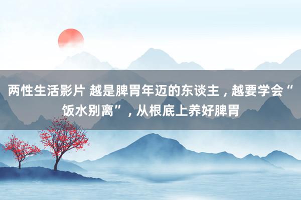 两性生活影片 越是脾胃年迈的东谈主 ， 越要学会“饭水别离” ， 从根底上养好脾胃