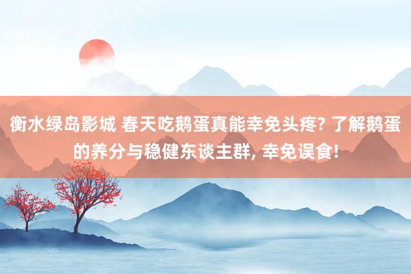 衡水绿岛影城 春天吃鹅蛋真能幸免头疼? 了解鹅蛋的养分与稳健东谈主群， 幸免误食!