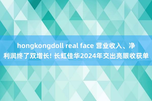 hongkongdoll real face 营业收入、净利润终了双增长! 长虹佳华2024年交出亮眼收获单