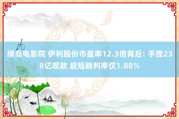 绿岛电影院 伊利股份市盈率12.3倍背后: 手捏238亿现款 超短融利率仅1.88%