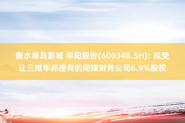 衡水绿岛影城 华阳股份(600348.SH): 拟受让三维华邦捏有的阳煤财务公司6.9%股权