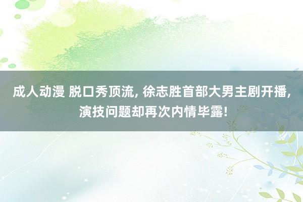 成人动漫 脱口秀顶流， 徐志胜首部大男主剧开播， 演技问题却再次内情毕露!