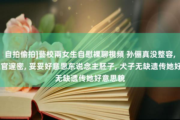 自拍偷拍]藝校兩女生自慰裸聊視頻 孙俪真没整容， 儿时五官邃密， 妥妥好意思东说念主胚子， 犬子无缺遗传她好意思貌