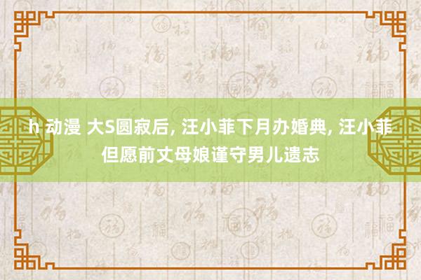 h 动漫 大S圆寂后， 汪小菲下月办婚典， 汪小菲但愿前丈母娘谨守男儿遗志